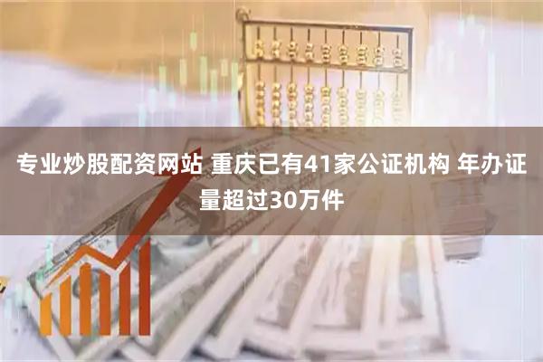 专业炒股配资网站 重庆已有41家公证机构 年办证量超过30万件