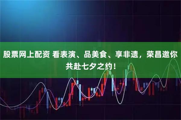 股票网上配资 看表演、品美食、享非遗，荣昌邀你共赴七夕之约！