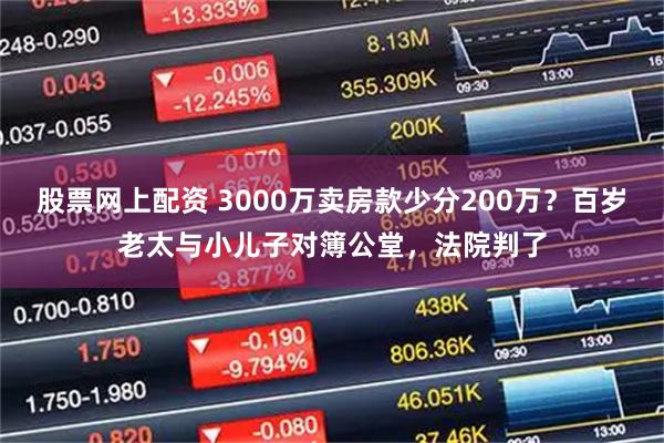 股票网上配资 3000万卖房款少分200万?百岁老太与小儿子对簿公堂,法院判了