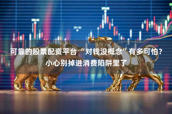 可靠的股票配资平台 “对钱没概念”有多可怕？小心别掉进消费陷阱里了