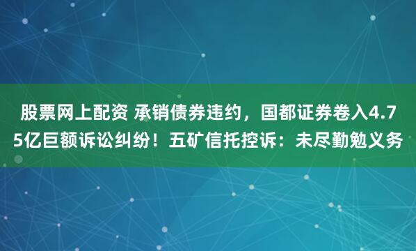股票网上配资 承销债券违约,国都证券卷入4.75亿巨额诉讼纠纷!五矿信托控诉:未尽勤勉义务