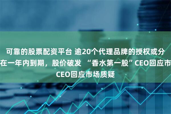 可靠的股票配资平台 逾20个代理品牌的授权或分授权将在一年内到期，股价破发  “香水第一股”CEO回应市场质疑