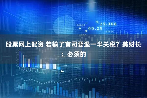 股票网上配资 若输了官司要退一半关税?美财长:必须的
