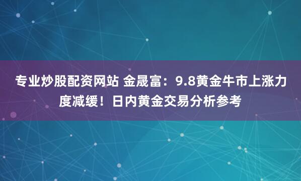 专业炒股配资网站 金晟富：9.8黄金牛市上涨力度减缓！日内黄金交易分析参考