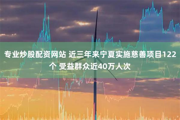 专业炒股配资网站 近三年来宁夏实施慈善项目122个 受益群众近40万人次