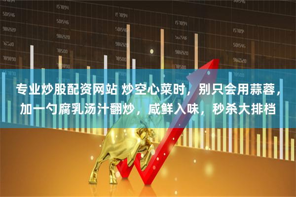 专业炒股配资网站 炒空心菜时，别只会用蒜蓉，加一勺腐乳汤汁翻炒，咸鲜入味，秒杀大排档