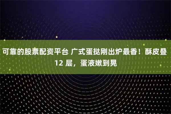 可靠的股票配资平台 广式蛋挞刚出炉最香!酥皮叠 12 层,蛋液嫩到晃