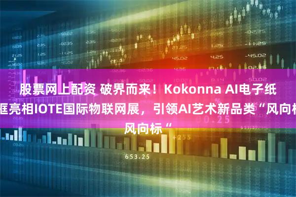 股票网上配资 破界而来！Kokonna AI电子纸画框亮相IOTE国际物联网展，引领AI艺术新品类“风向标“