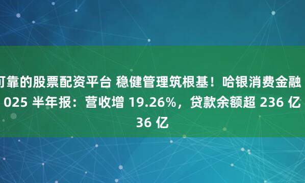 可靠的股票配资平台 稳健管理筑根基！哈银消费金融 2025 半年报：营收增 19.26%，贷款余额超 236 亿