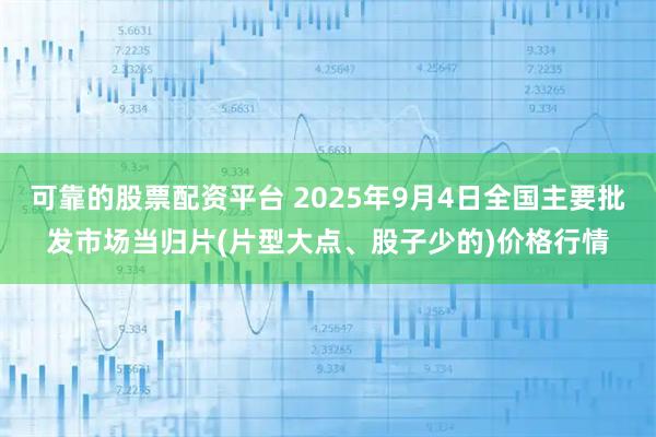 可靠的股票配资平台 2025年9月4日全国主要批发市场当归片(片型大点、股子少的)价格行情