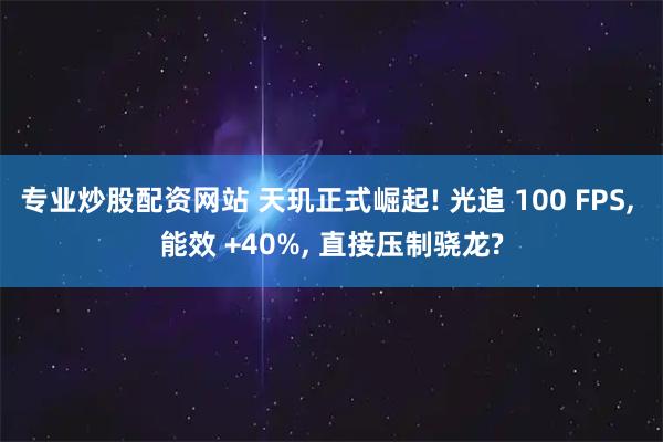 专业炒股配资网站 天玑正式崛起! 光追 100 FPS, 能效 +40%, 直接压制骁龙?