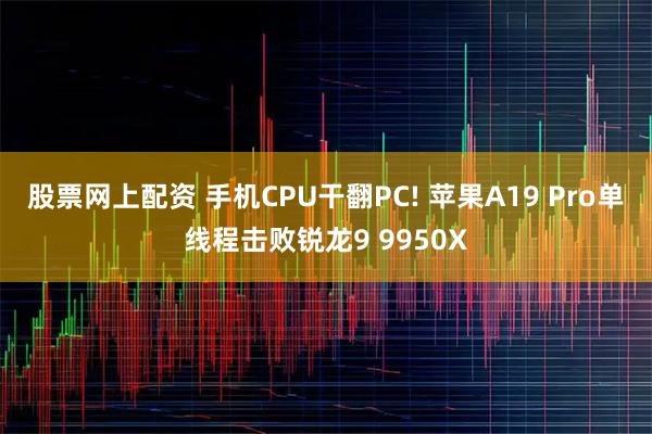 股票网上配资 手机CPU干翻PC! 苹果A19 Pro单线程击败锐龙9 9950X