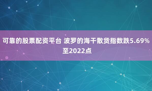 可靠的股票配资平台 波罗的海干散货指数跌5.69% 至2022点