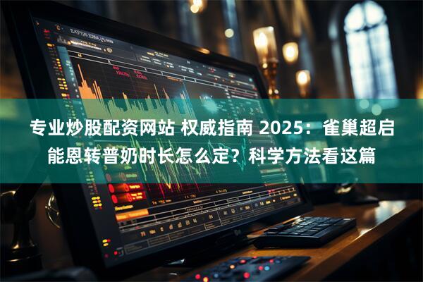 专业炒股配资网站 权威指南 2025：雀巢超启能恩转普奶时长怎么定？科学方法看这篇