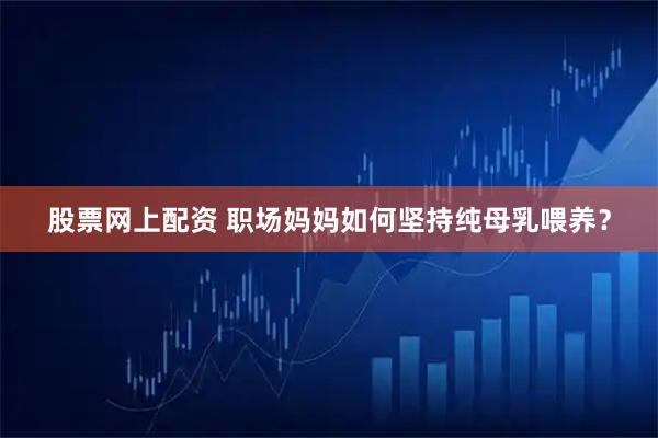 股票网上配资 职场妈妈如何坚持纯母乳喂养？