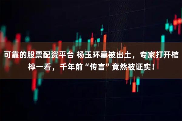 可靠的股票配资平台 杨玉环墓被出土，专家打开棺椁一看，千年前“传言”竟然被证实！