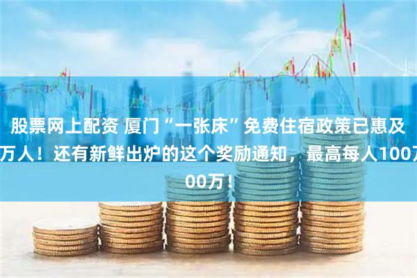 股票网上配资 厦门“一张床”免费住宿政策已惠及一万人！还有新鲜出炉的这个奖励通知，最高每人100万！