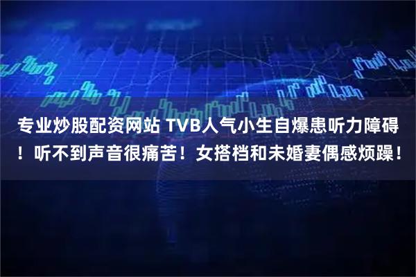专业炒股配资网站 TVB人气小生自爆患听力障碍！听不到声音很痛苦！女搭档和未婚妻偶感烦躁！