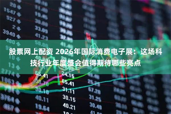 股票网上配资 2026年国际消费电子展:这场科技行业年度盛会值得期待哪些亮点