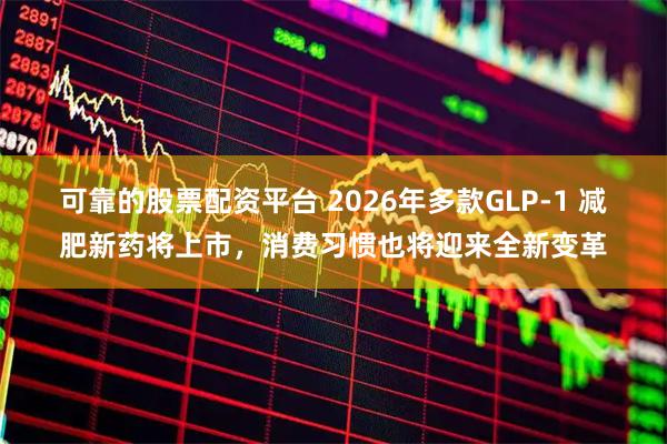可靠的股票配资平台 2026年多款GLP-1 减肥新药将上市，消费习惯也将迎来全新变革