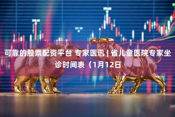 可靠的股票配资平台 专家医讯 | 省儿童医院专家坐诊时间表(1月12日