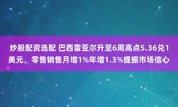 炒股配资选配 巴西雷亚尔升至6周高点5.36兑1美元，零售销售月增1%年增1.3%提振市场信心