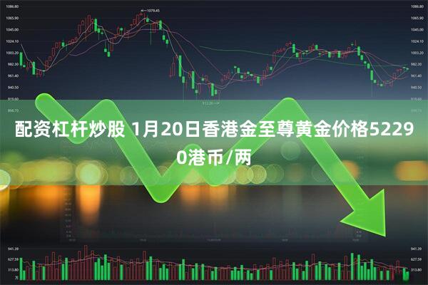 配资杠杆炒股 1月20日香港金至尊黄金价格52290港币/两