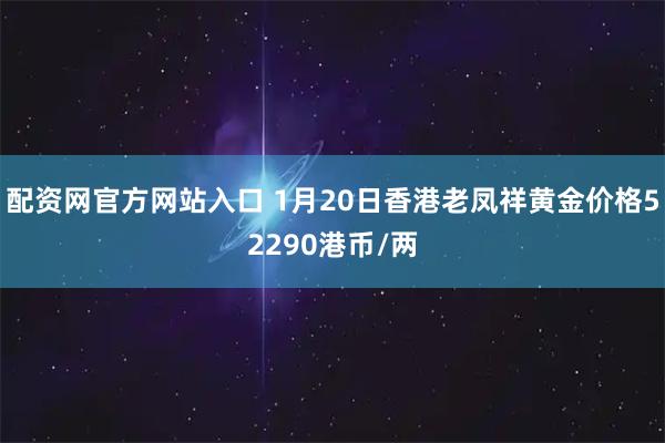 配资网官方网站入口 1月20日香港老凤祥黄金价格52290港币/两