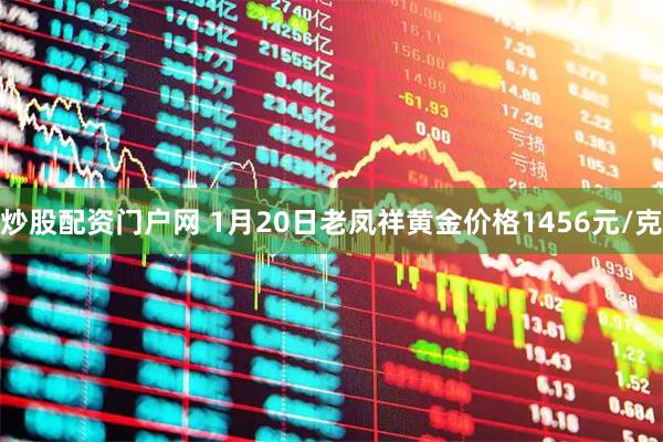 炒股配资门户网 1月20日老凤祥黄金价格1456元/克